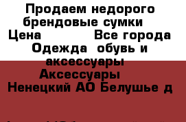 Продаем недорого брендовые сумки  › Цена ­ 3 500 - Все города Одежда, обувь и аксессуары » Аксессуары   . Ненецкий АО,Белушье д.